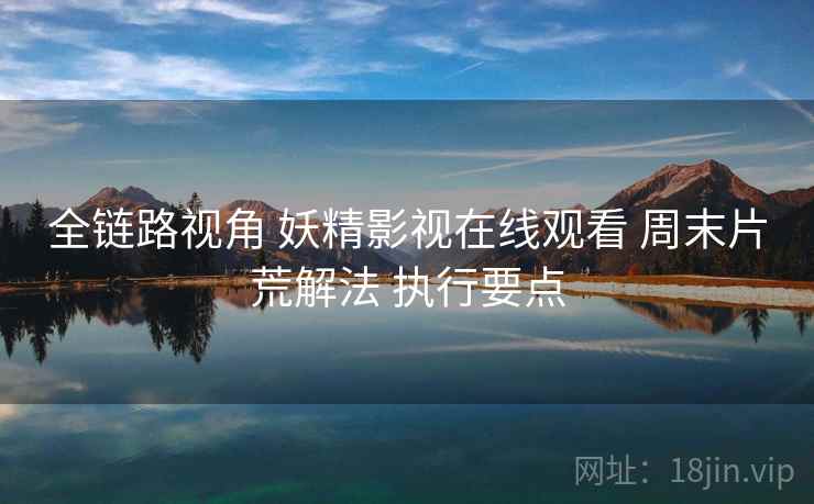全链路视角 妖精影视在线观看 周末片荒解法 执行要点