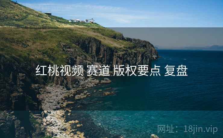 红桃视频 赛道 版权要点 复盘