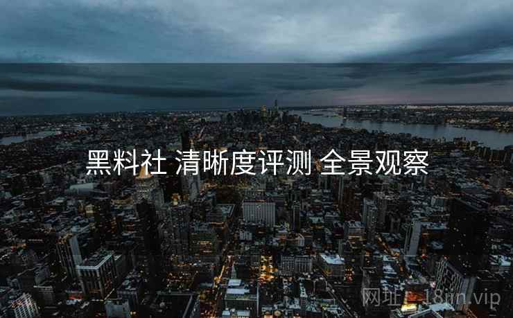 黑料社 清晰度评测 全景观察
