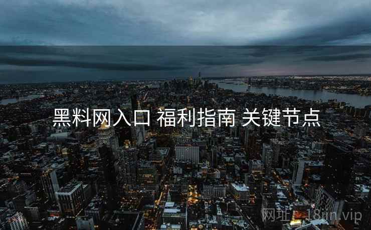 黑料网入口 福利指南 关键节点