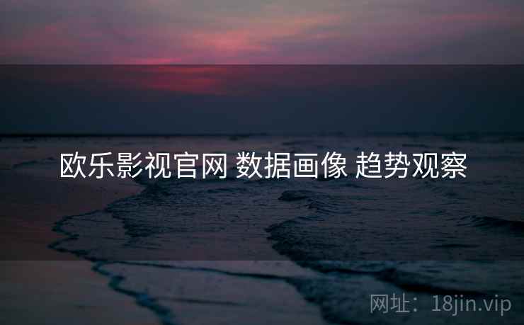 欧乐影视官网 数据画像 趋势观察