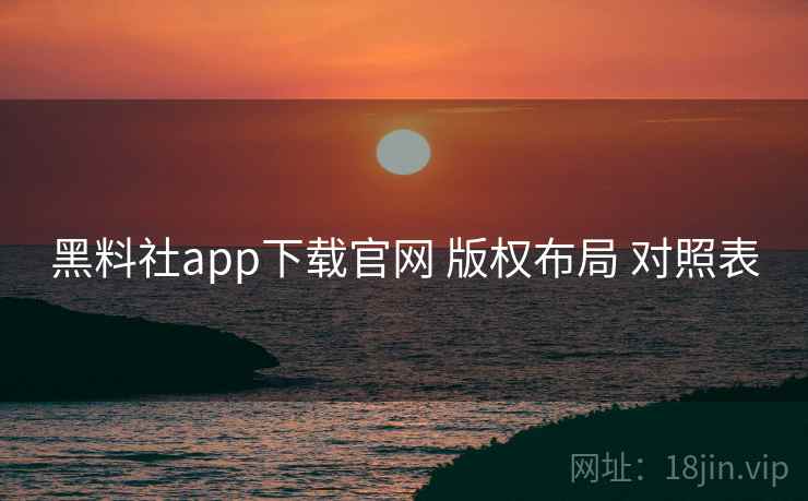 黑料社app下载官网 版权布局 对照表