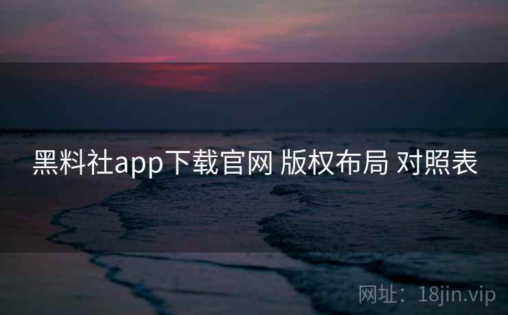 黑料社app下载官网 版权布局 对照表