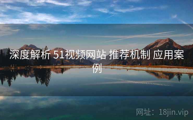 深度解析 51视频网站 推荐机制 应用案例
