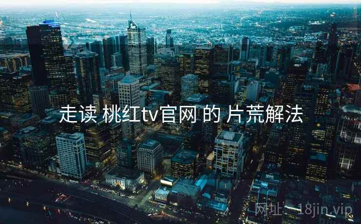 走读 桃红tv官网 的 片荒解法