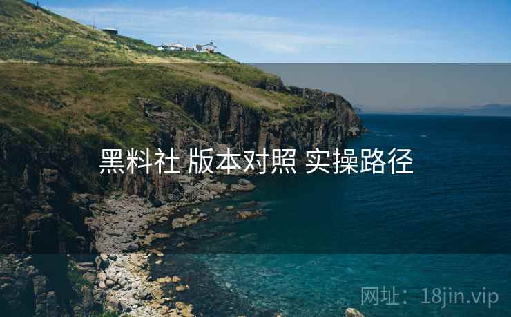 黑料社 版本对照 实操路径