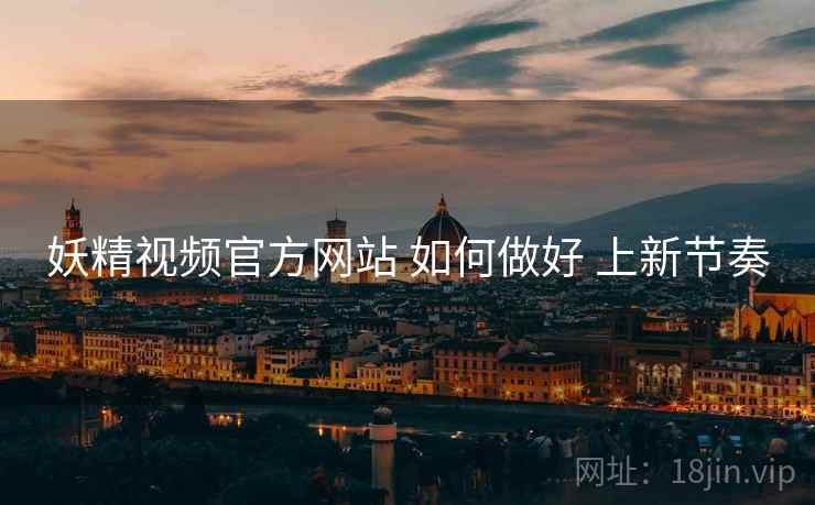 妖精视频官方网站 如何做好 上新节奏