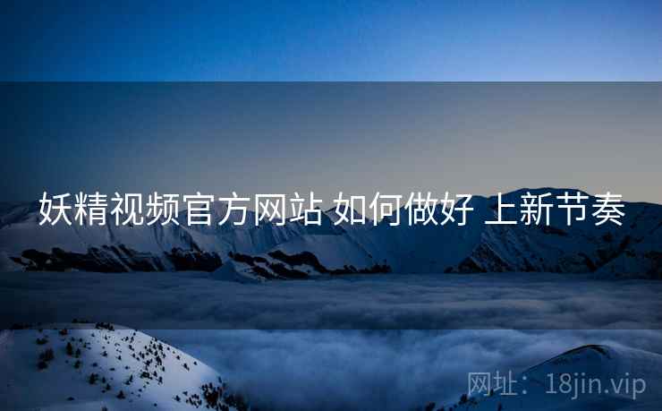 妖精视频官方网站 如何做好 上新节奏