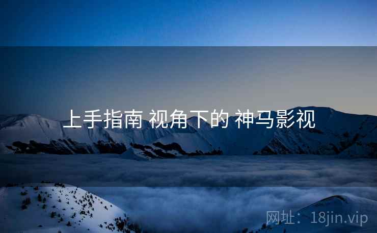 上手指南 视角下的 神马影视