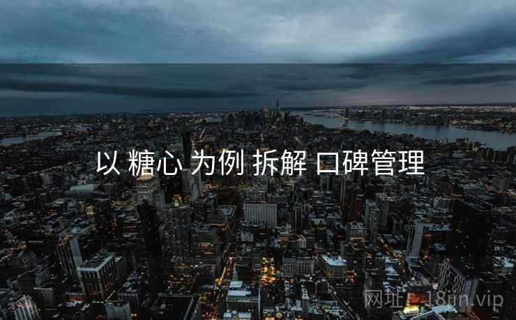 以 糖心 为例 拆解 口碑管理