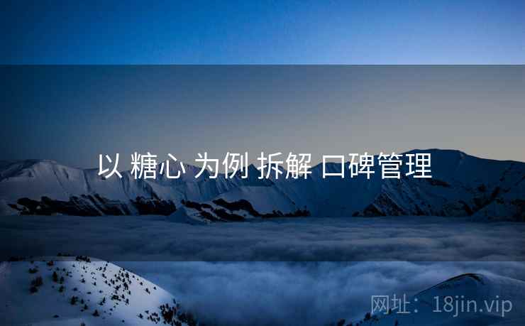 以 糖心 为例 拆解 口碑管理