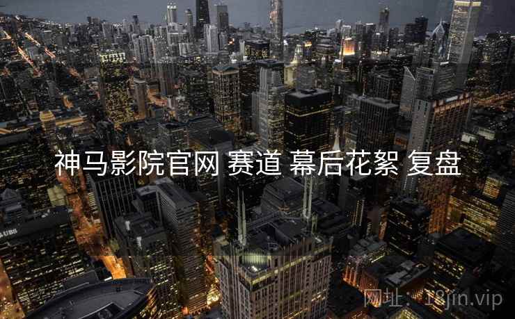 神马影院官网 赛道 幕后花絮 复盘