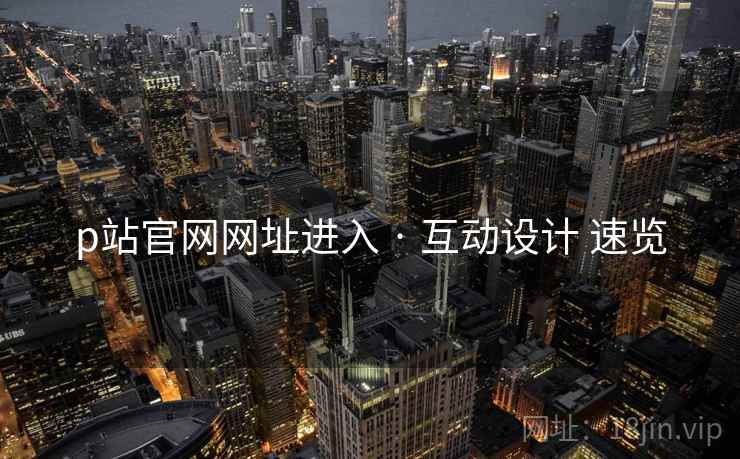 p站官网网址进入 · 互动设计 速览