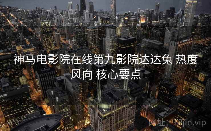 神马电影院在线第九影院达达兔 热度风向 核心要点