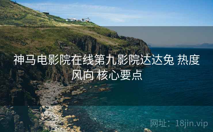 神马电影院在线第九影院达达兔 热度风向 核心要点