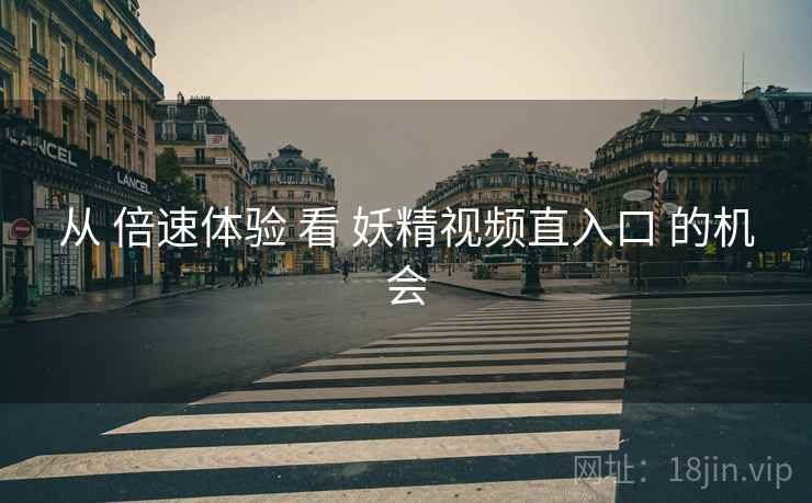 从 倍速体验 看 妖精视频直入口 的机会