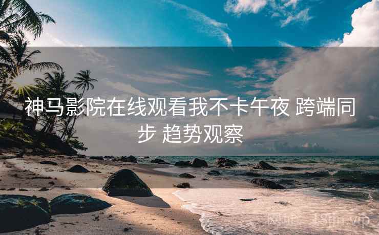 神马影院在线观看我不卡午夜 跨端同步 趋势观察