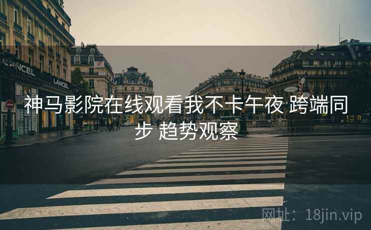 神马影院在线观看我不卡午夜 跨端同步 趋势观察