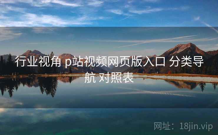 行业视角 p站视频网页版入口 分类导航 对照表