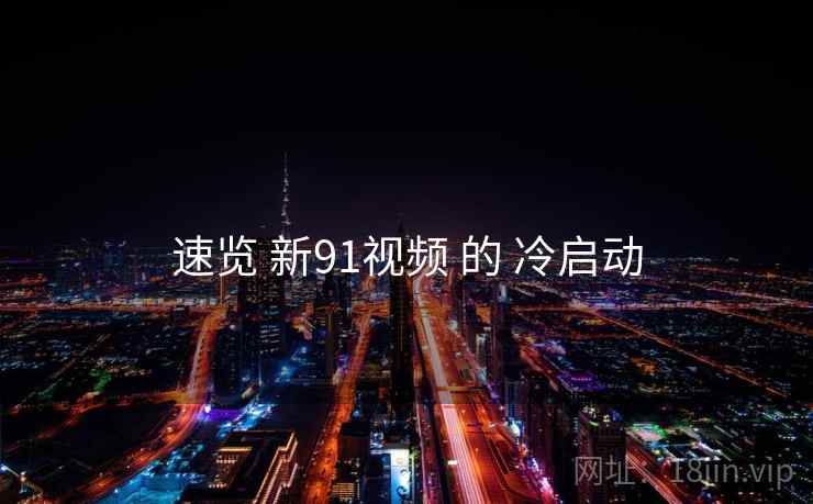 速览 新91视频 的 冷启动