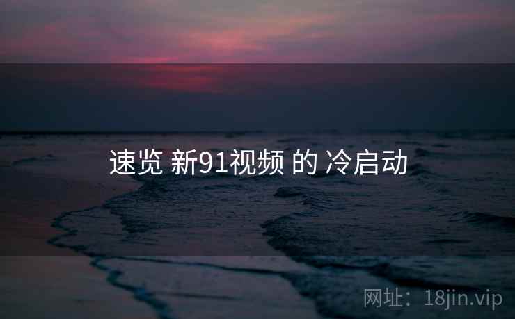 速览 新91视频 的 冷启动