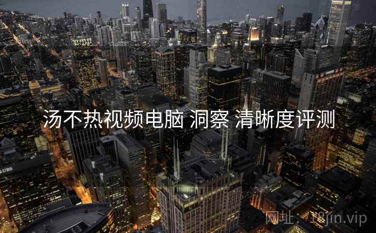 汤不热视频电脑 洞察 清晰度评测