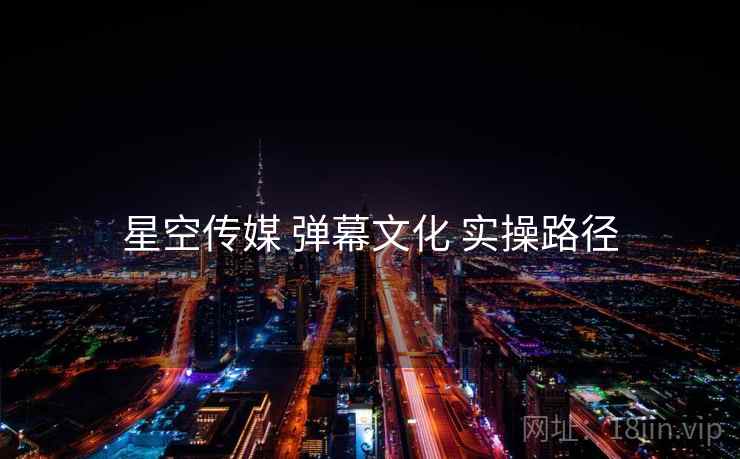 星空传媒 弹幕文化 实操路径