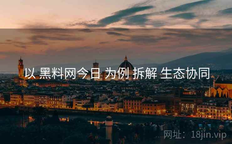 以 黑料网今日 为例 拆解 生态协同