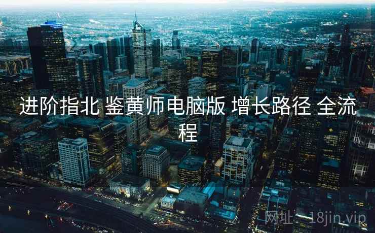 进阶指北 鉴黄师电脑版 增长路径 全流程