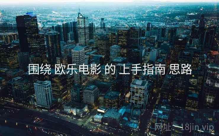 围绕 欧乐电影 的 上手指南 思路