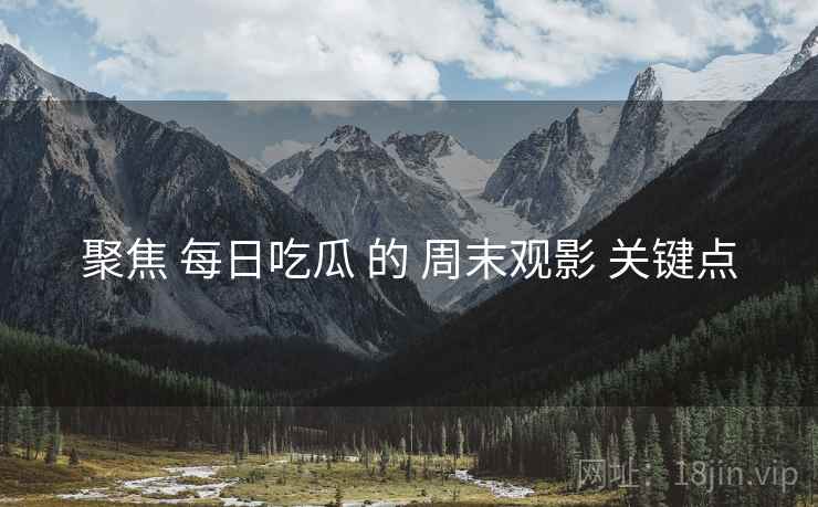 聚焦 每日吃瓜 的 周末观影 关键点
