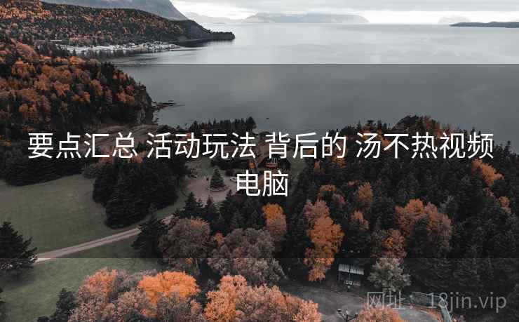 要点汇总 活动玩法 背后的 汤不热视频电脑