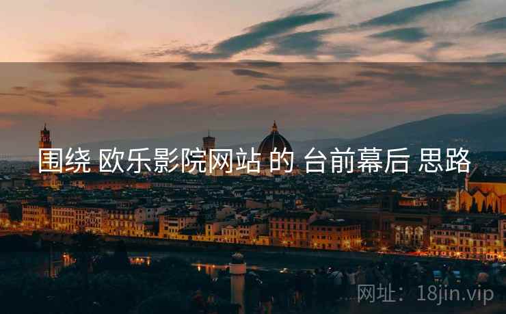 围绕 欧乐影院网站 的 台前幕后 思路
