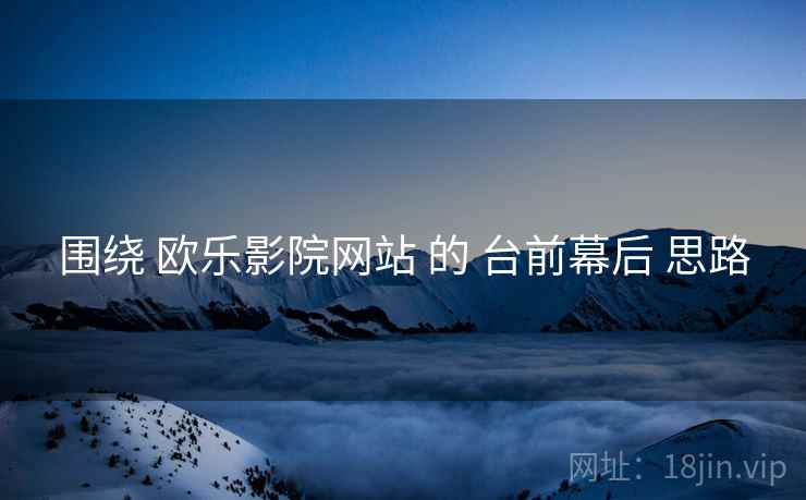 围绕 欧乐影院网站 的 台前幕后 思路