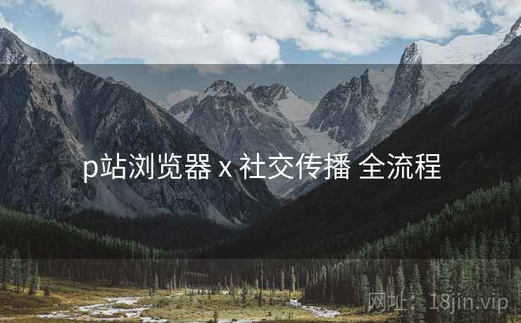 p站浏览器 x 社交传播 全流程