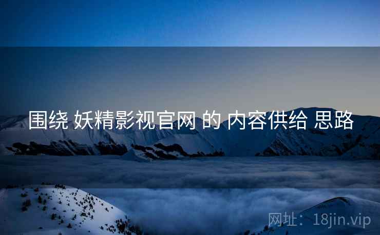 围绕 妖精影视官网 的 内容供给 思路