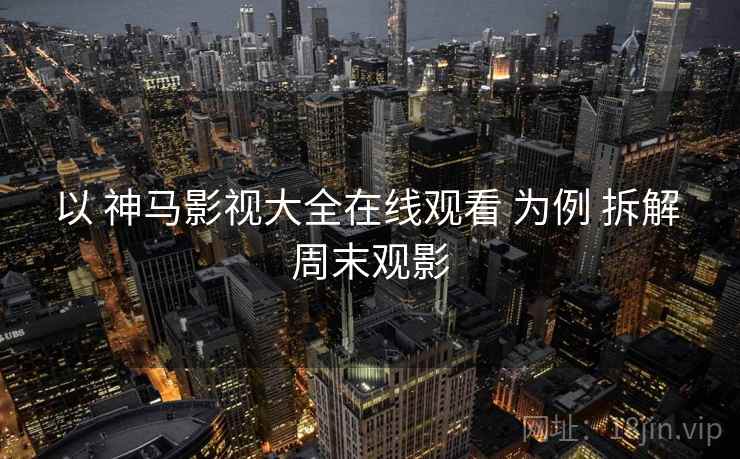 以 神马影视大全在线观看 为例 拆解 周末观影