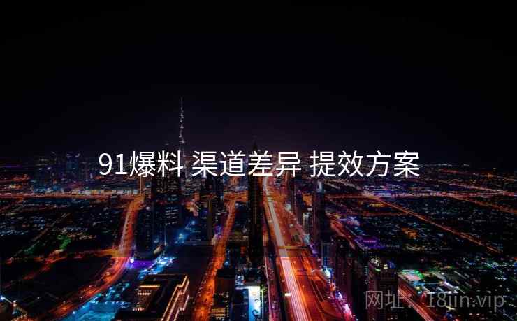 91爆料 渠道差异 提效方案