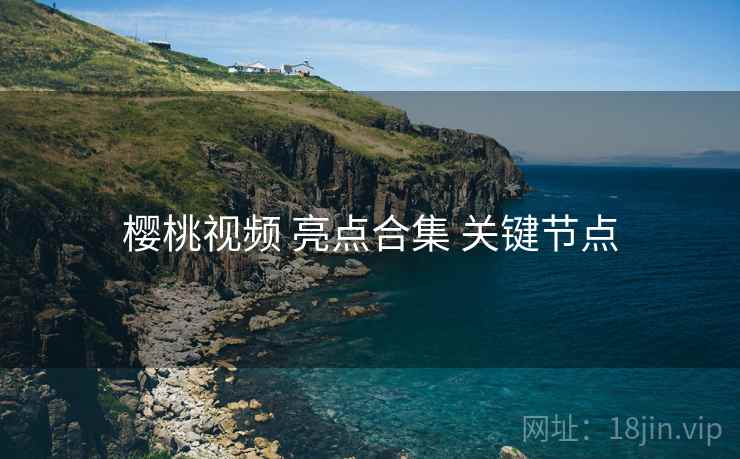 樱桃视频 亮点合集 关键节点