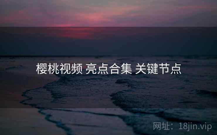 樱桃视频 亮点合集 关键节点