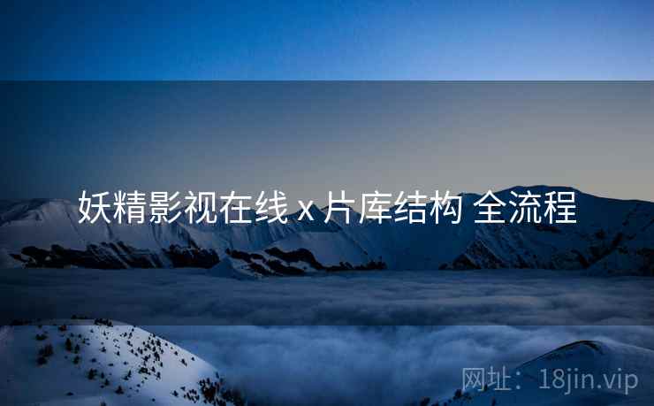 妖精影视在线 x 片库结构 全流程