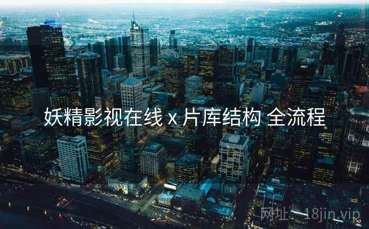 妖精影视在线 x 片库结构 全流程