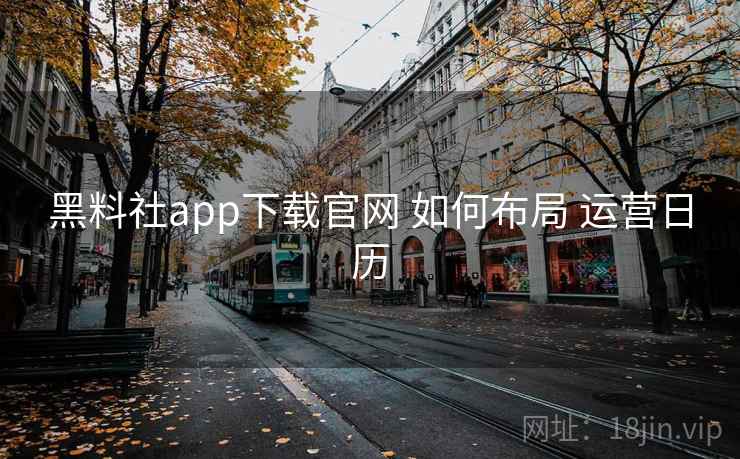 黑料社app下载官网 如何布局 运营日历