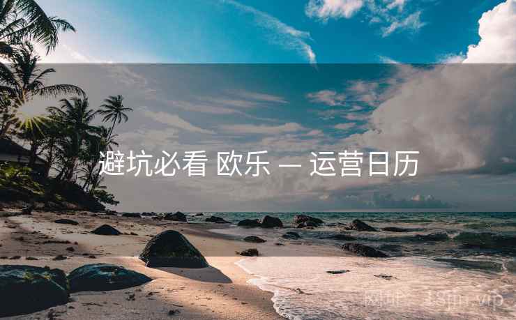 避坑必看 欧乐 — 运营日历