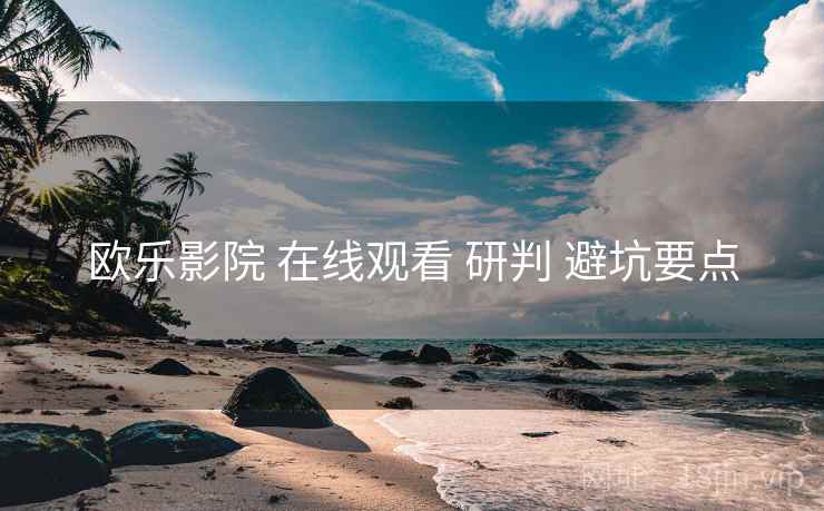欧乐影院 在线观看 研判 避坑要点