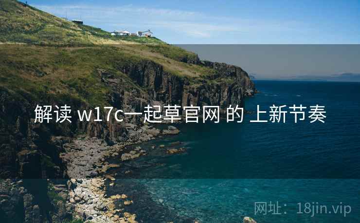 解读 w17c一起草官网 的 上新节奏