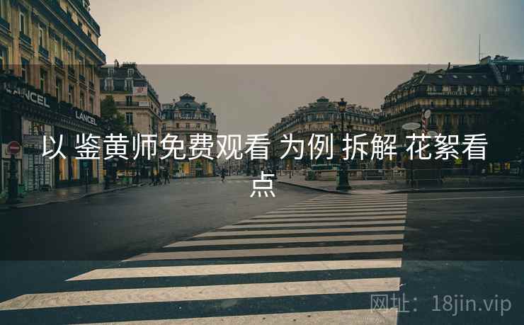 以 鉴黄师免费观看 为例 拆解 花絮看点